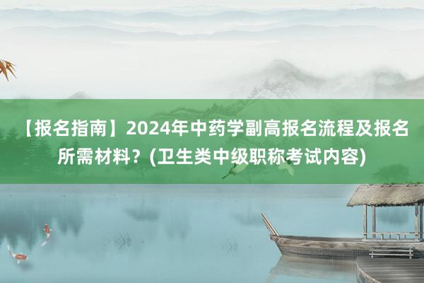 【报名指南】2024年中药学副高报名流程及报名所需材料？(卫生类中级职称考试内容)