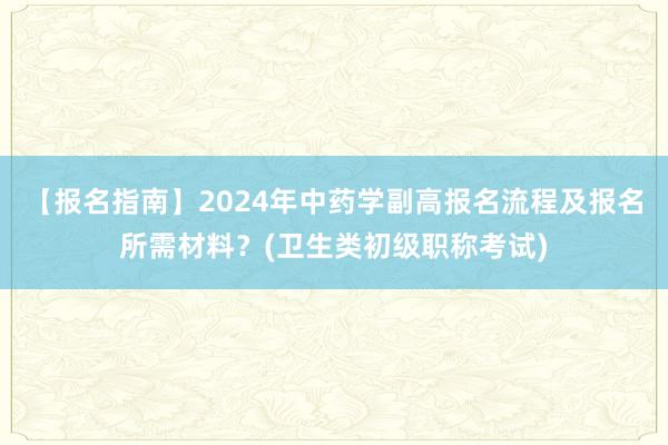 【报名指南】2024年中药学副高报名流程及报名所需材料？(卫生类初级职称考试)