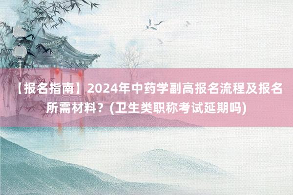 【报名指南】2024年中药学副高报名流程及报名所需材料？(卫生类职称考试延期吗)