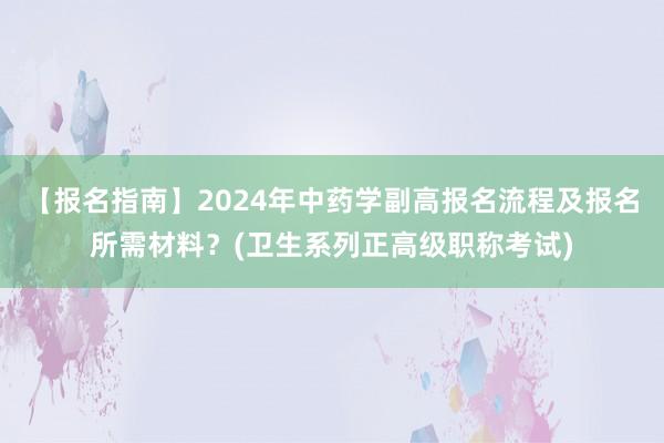 【报名指南】2024年中药学副高报名流程及报名所需材料？(卫生系列正高级职称考试)