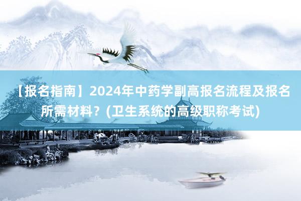【报名指南】2024年中药学副高报名流程及报名所需材料？(卫生系统的高级职称考试)