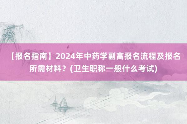 【报名指南】2024年中药学副高报名流程及报名所需材料？(卫生职称一般什么考试)
