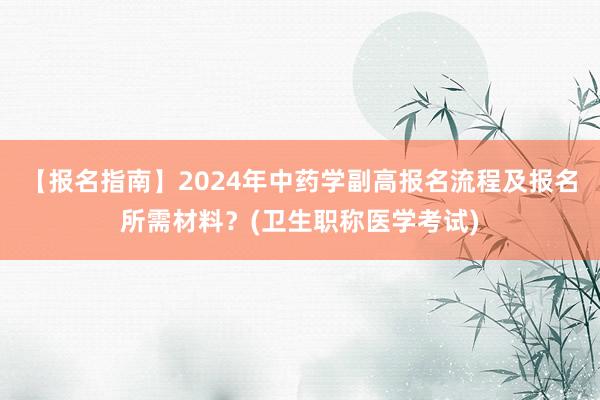 【报名指南】2024年中药学副高报名流程及报名所需材料？(卫生职称医学考试)