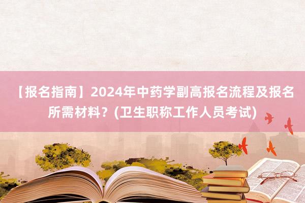 【报名指南】2024年中药学副高报名流程及报名所需材料？(卫生职称工作人员考试)