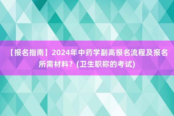 【报名指南】2024年中药学副高报名流程及报名所需材料？(卫生职称的考试)