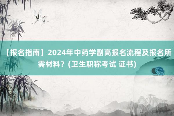 【报名指南】2024年中药学副高报名流程及报名所需材料？(卫生职称考试 证书)