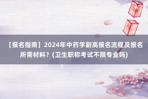 【报名指南】2024年中药学副高报名流程及报名所需材料？(卫生职称考试不限专业吗)