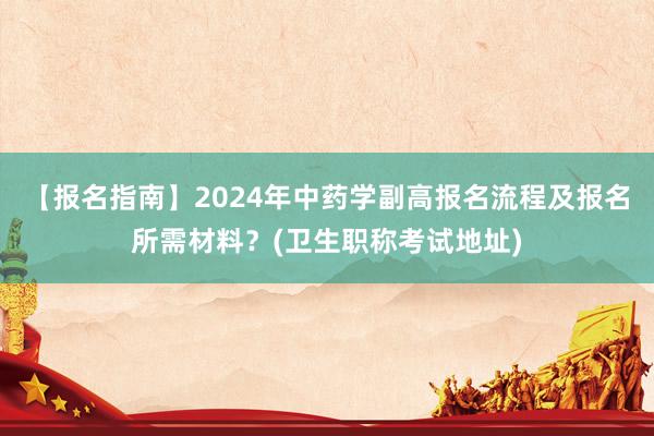 【报名指南】2024年中药学副高报名流程及报名所需材料？(卫生职称考试地址)
