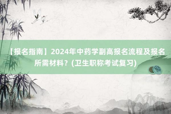 【报名指南】2024年中药学副高报名流程及报名所需材料？(卫生职称考试复习)