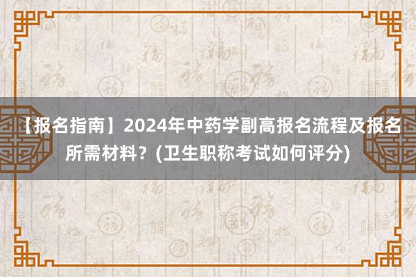 【报名指南】2024年中药学副高报名流程及报名所需材料？(卫生职称考试如何评分)