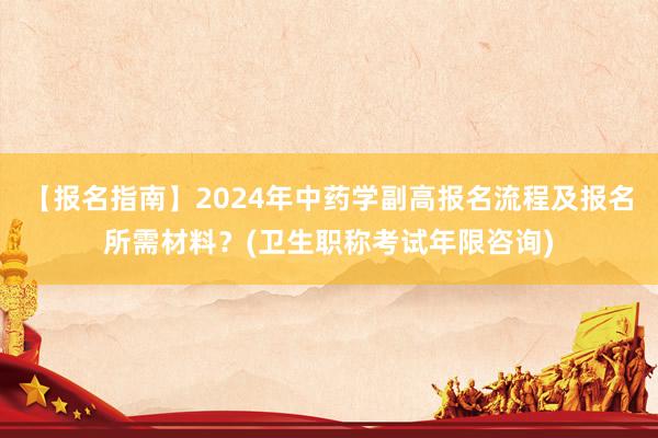 【报名指南】2024年中药学副高报名流程及报名所需材料？(卫生职称考试年限咨询)
