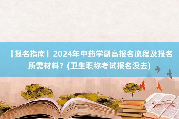 【报名指南】2024年中药学副高报名流程及报名所需材料？(卫生职称考试报名没去)