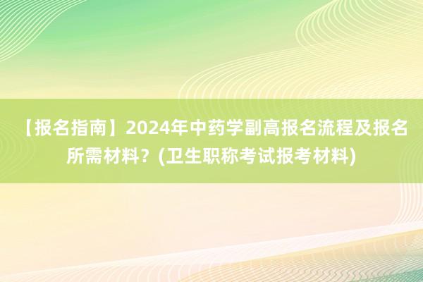 【报名指南】2024年中药学副高报名流程及报名所需材料？(卫生职称考试报考材料)