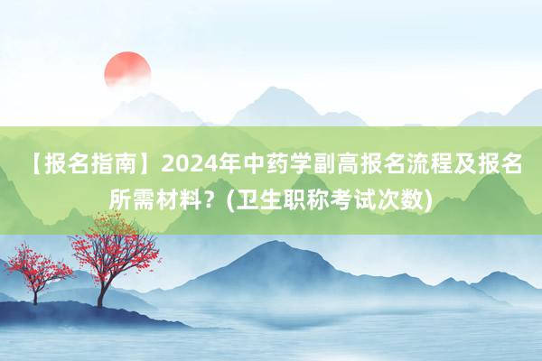 【报名指南】2024年中药学副高报名流程及报名所需材料？(卫生职称考试次数)