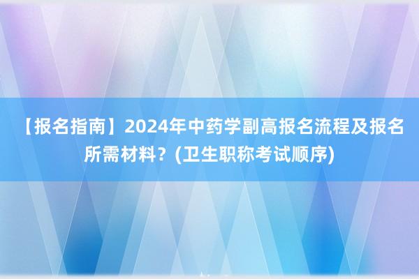 【报名指南】2024年中药学副高报名流程及报名所需材料？(卫生职称考试顺序)