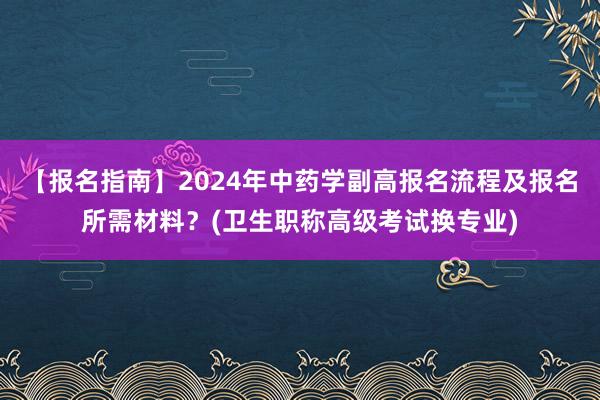 【报名指南】2024年中药学副高报名流程及报名所需材料？(卫生职称高级考试换专业)