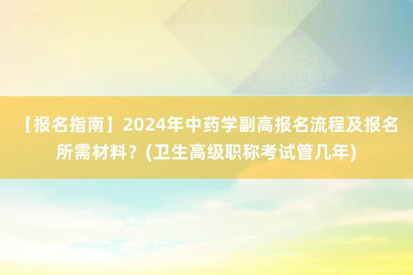 【报名指南】2024年中药学副高报名流程及报名所需材料？(卫生高级职称考试管几年)