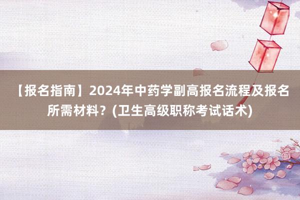 【报名指南】2024年中药学副高报名流程及报名所需材料？(卫生高级职称考试话术)