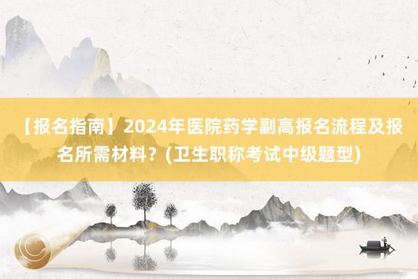 【报名指南】2024年医院药学副高报名流程及报名所需材料？(卫生职称考试中级题型)