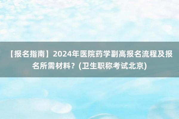 【报名指南】2024年医院药学副高报名流程及报名所需材料？(卫生职称考试北京)