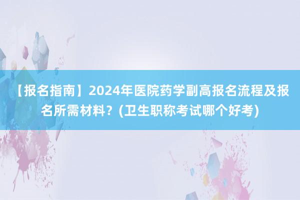 【报名指南】2024年医院药学副高报名流程及报名所需材料？(卫生职称考试哪个好考)