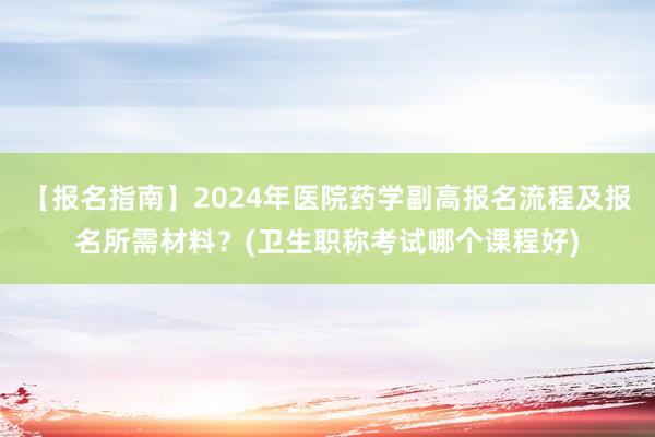 【报名指南】2024年医院药学副高报名流程及报名所需材料？(卫生职称考试哪个课程好)