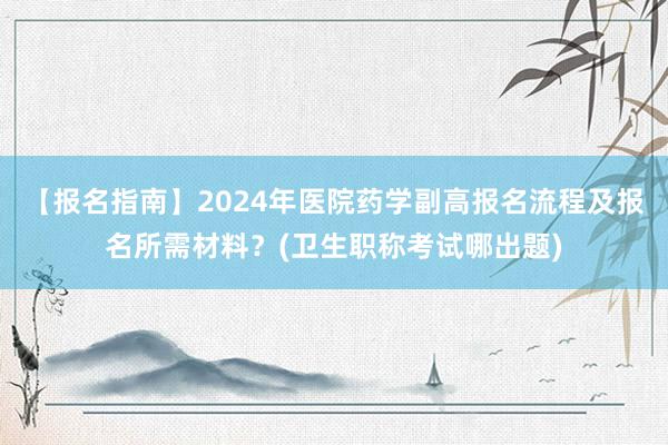 【报名指南】2024年医院药学副高报名流程及报名所需材料？(卫生职称考试哪出题)