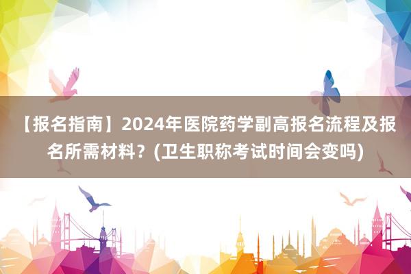 【报名指南】2024年医院药学副高报名流程及报名所需材料？(卫生职称考试时间会变吗)