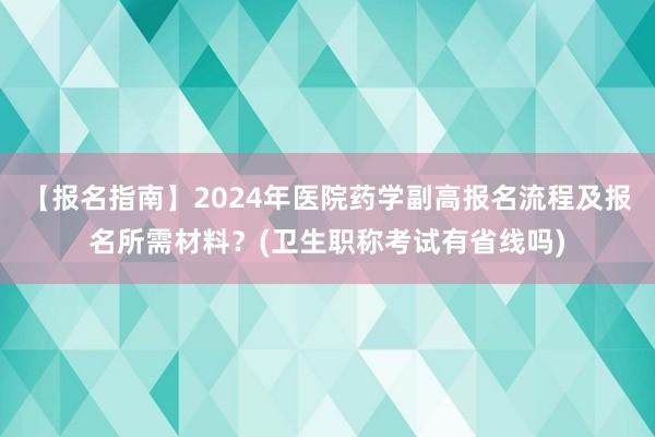 【报名指南】2024年医院药学副高报名流程及报名所需材料？(卫生职称考试有省线吗)