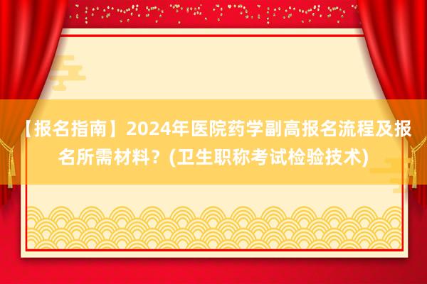 【报名指南】2024年医院药学副高报名流程及报名所需材料？(卫生职称考试检验技术)