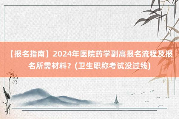 【报名指南】2024年医院药学副高报名流程及报名所需材料？(卫生职称考试没过线)