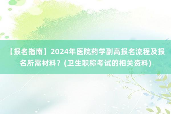 【报名指南】2024年医院药学副高报名流程及报名所需材料？(卫生职称考试的相关资料)