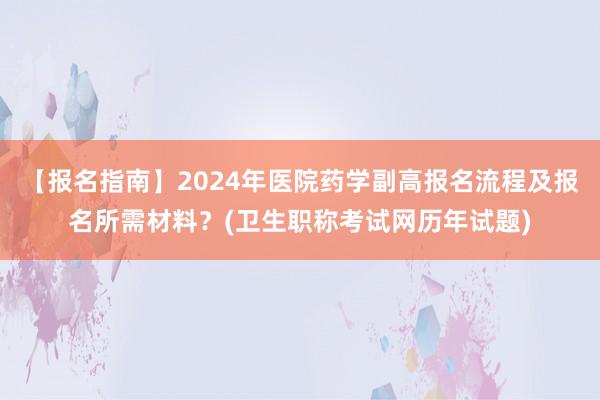 【报名指南】2024年医院药学副高报名流程及报名所需材料？(卫生职称考试网历年试题)