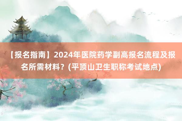 【报名指南】2024年医院药学副高报名流程及报名所需材料？(平顶山卫生职称考试地点)