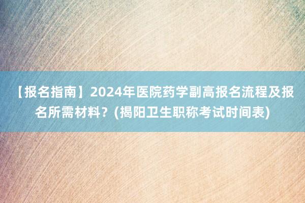 【报名指南】2024年医院药学副高报名流程及报名所需材料？(揭阳卫生职称考试时间表)