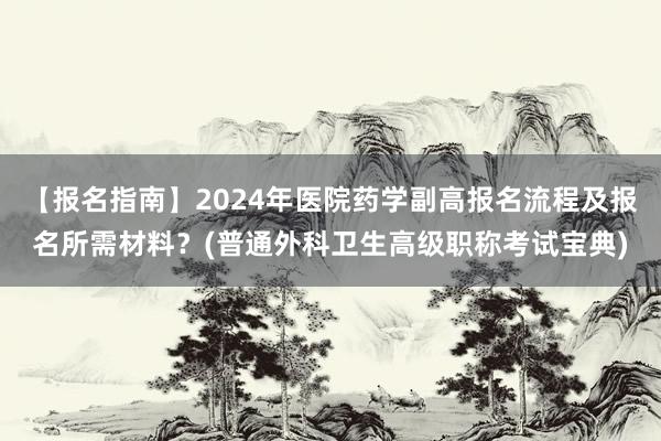 【报名指南】2024年医院药学副高报名流程及报名所需材料？(普通外科卫生高级职称考试宝典)