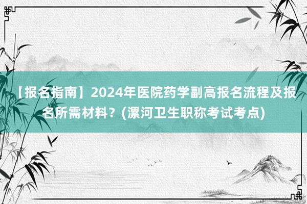 【报名指南】2024年医院药学副高报名流程及报名所需材料？(漯河卫生职称考试考点)