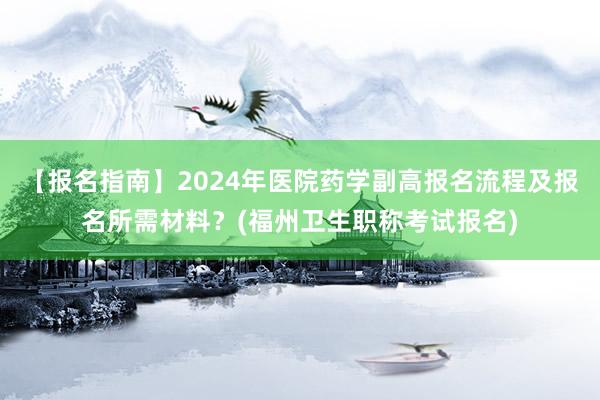 【报名指南】2024年医院药学副高报名流程及报名所需材料？(福州卫生职称考试报名)