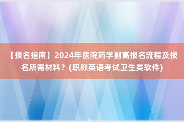 【报名指南】2024年医院药学副高报名流程及报名所需材料？(职称英语考试卫生类软件)