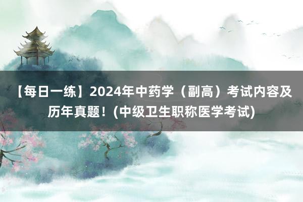 【每日一练】2024年中药学（副高）考试内容及历年真题！(中级卫生职称医学考试)