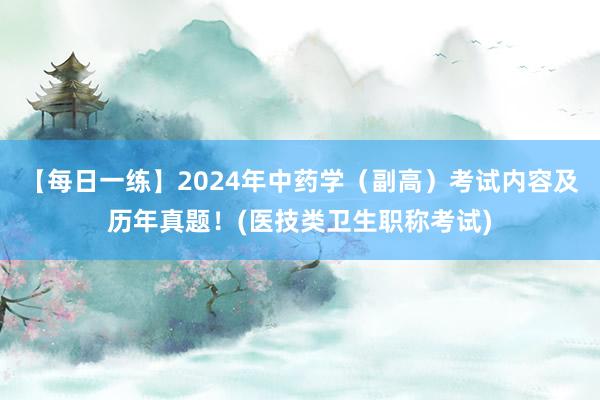 【每日一练】2024年中药学（副高）考试内容及历年真题！(医技类卫生职称考试)