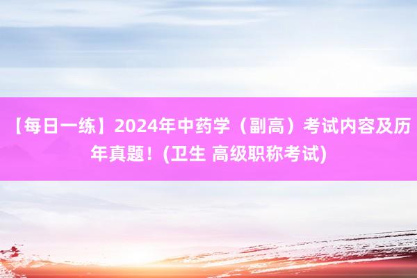 【每日一练】2024年中药学（副高）考试内容及历年真题！(卫生 高级职称考试)