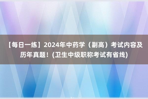 【每日一练】2024年中药学（副高）考试内容及历年真题！(卫生中级职称考试有省线)
