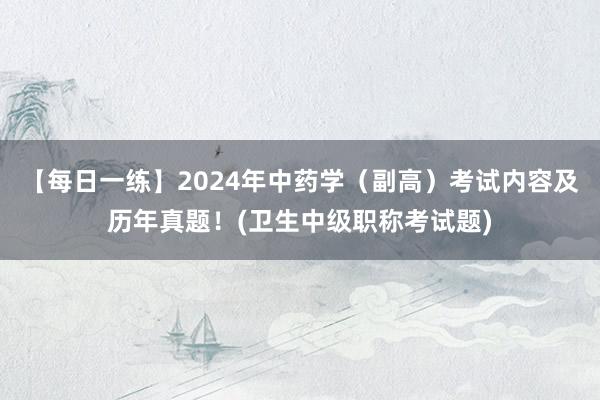【每日一练】2024年中药学（副高）考试内容及历年真题！(卫生中级职称考试题)
