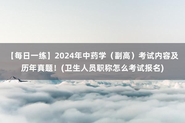 【每日一练】2024年中药学（副高）考试内容及历年真题！(卫生人员职称怎么考试报名)
