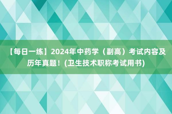 【每日一练】2024年中药学（副高）考试内容及历年真题！(卫生技术职称考试用书)