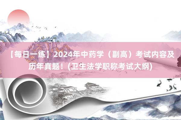 【每日一练】2024年中药学（副高）考试内容及历年真题！(卫生法学职称考试大纲)