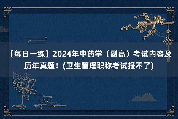 【每日一练】2024年中药学（副高）考试内容及历年真题！(卫生管理职称考试报不了)
