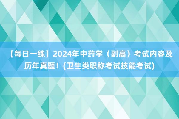 【每日一练】2024年中药学（副高）考试内容及历年真题！(卫生类职称考试技能考试)