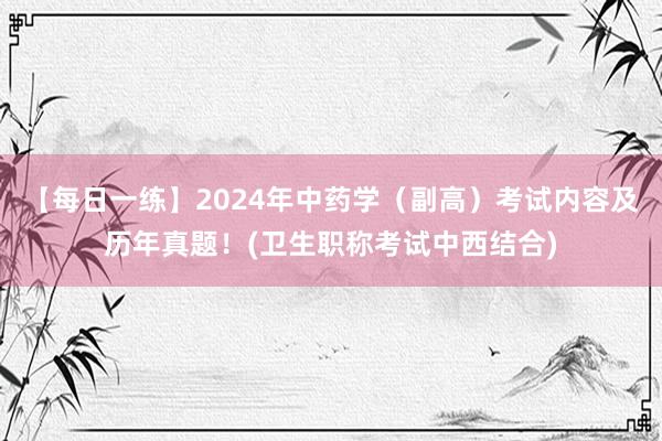 【每日一练】2024年中药学（副高）考试内容及历年真题！(卫生职称考试中西结合)